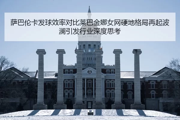 萨巴伦卡发球效率对比莱巴金娜女网硬地格局再起波澜引发行业深度思考