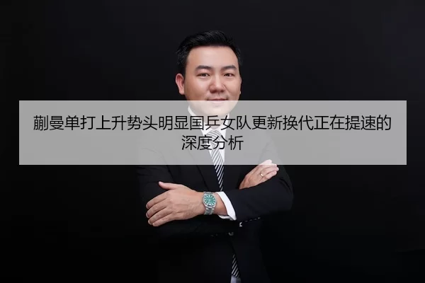 蒯曼单打上升势头明显国乒女队更新换代正在提速的深度分析