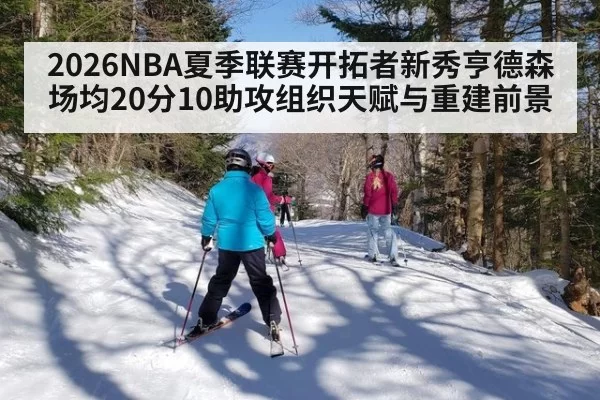 2026NBA夏季联赛开拓者新秀亨德森场均20分10助攻组织天赋与重建前景
