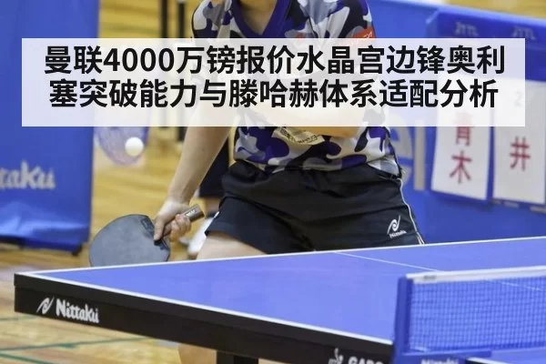 曼联4000万镑报价水晶宫边锋奥利塞突破能力与滕哈赫体系适配分析