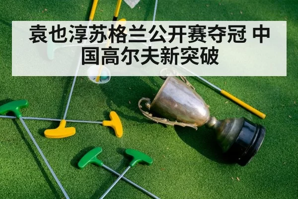 袁也淳苏格兰公开赛夺冠 中国高尔夫新突破