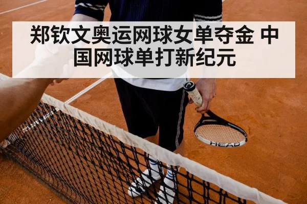 郑钦文奥运网球女单夺金 中国网球单打新纪元