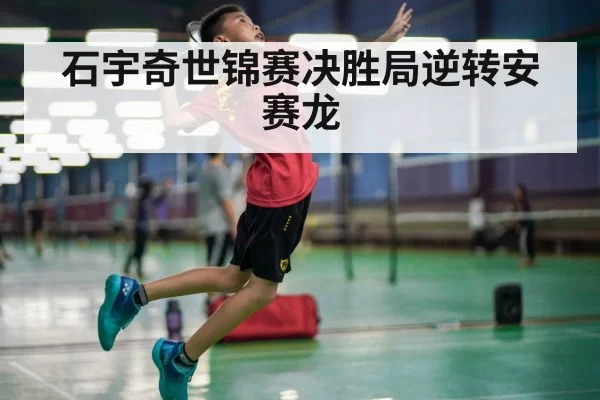 石宇奇世锦赛决胜局逆转安赛龙