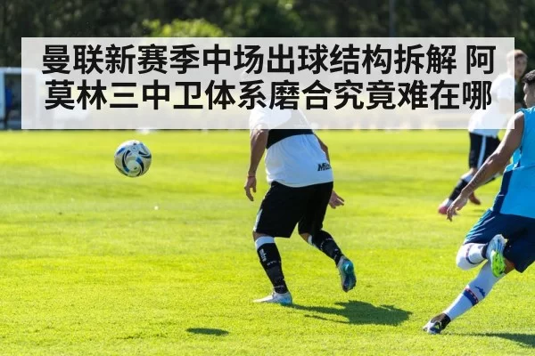 曼联新赛季中场出球结构拆解 阿莫林三中卫体系磨合究竟难在哪