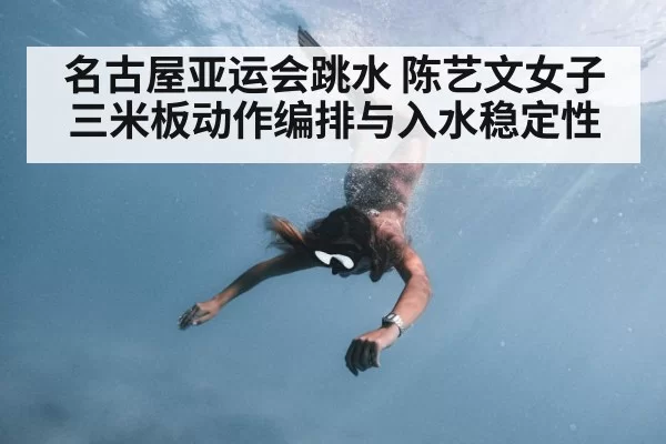 名古屋亚运会跳水 陈艺文女子三米板动作编排与入水稳定性